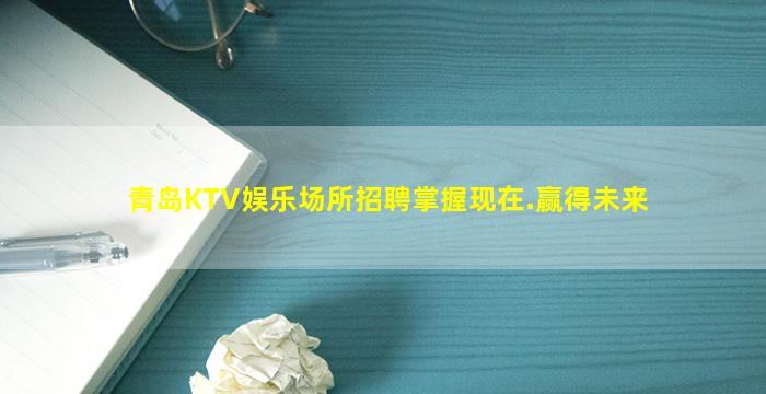 青岛KTV娱乐场所招聘掌握现在.赢得未来